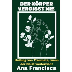 Francisca, Ana DER KÖRPER VERGESST NIE: Heilung von Traumata, wenn der Geist weiterzieht Francisca, Ana DER KÖRPER VERGESST NIE: Heilung von Traumata, wenn der Geist weiterzieht