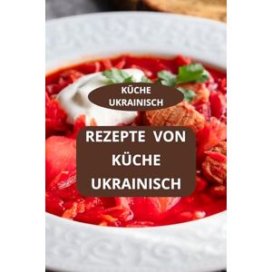 AHOLOUKPE, Herve REZEPTE VON KÜCHE UKRAINISCH: KÜCHE UKRAINISCH Ukrainische Spezialitäten Authentische ukrainische Küche AHOLOUKPE, Herve REZEPTE VON KÜCHE UKRAINISCH: KÜCHE UKRAINISCH Ukrainische Spezialitäten Authentische ukrainische Küche