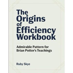 Skye, Ruby The Origins Of Efficiency Workbook: Admirable Pattern for Brian Potter's Teachings Skye, Ruby The Origins Of Efficiency Workbook: Admirable Pattern for Brian Potter's Teachings