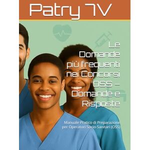 7V, Patry Le Domande più frequenti nei Concorsi OSS – Domande e Risposte: Manuale Pratico di Preparazione per Operatori Socio-Sanitari (OSS) 7V, Patry Le Domande più frequenti nei Concorsi OSS – Domande e Risposte: Manuale Pratico di Preparazione per Operatori Socio-Sanitari (OSS)