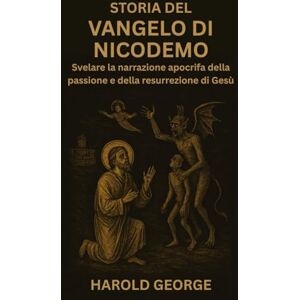 George, Harold Storia del Vangelo di Nicodemo: Svelare la narrazione apocrifa della passione e della resurrezione di Gesù George, Harold Storia del Vangelo di Nicodemo: Svelare la narrazione apocrifa della passione e della resurrezione di Gesù