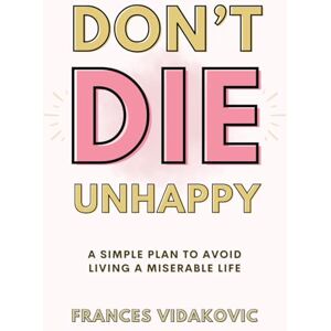 Vidakovic, Frances Don't Die Unhappy: A Simple Plan To Avoid Living A Miserable Life Vidakovic, Frances Don't Die Unhappy: A Simple Plan To Avoid Living A Miserable Life