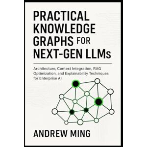 Ming, Andrew Practical Knowledge Graphs for Next Gen LLMs: Architecture, Context Integration, RAG Optimization, and Explainability Techniques for Enterprise AI Ming, Andrew Practical Knowledge Graphs for Next Gen LLMs: Architecture, Context Integration, RAG Optimization, and Explainability Techniques for Enterprise AI