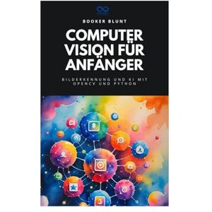 BLUNT, BOOKER Computer Vision für Anfänger: Bilderkennung und KI mit OpenCV und Python BLUNT, BOOKER Computer Vision für Anfänger: Bilderkennung und KI mit OpenCV und Python