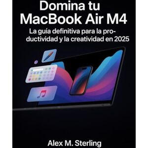 Sterling, Alex M. Domina tu MacBook Air M4: La guía definitiva para la productividad y la creatividad en 2025 Sterling, Alex M. Domina tu MacBook Air M4: La guía definitiva para la productividad y la creatividad en 2025