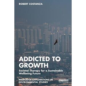 Costanza, Robert Addicted to Growth: Societal Therapy for a Sustainable Wellbeing Future (Routledge Explorations in Environmental Studies) Costanza, Robert Addicted to Growth: Societal Therapy for a Sustainable Wellbeing Future (Routledge Explorations in Environmental Studies)
