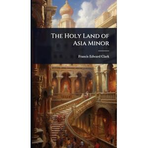 Clark, Francis Edward The Holy Land of Asia Minor Clark, Francis Edward The Holy Land of Asia Minor