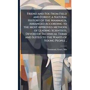 Friend and Foe From Field and Forest; a Natural History of the Mammalia. Arranged According to the Most Approved Methods of Leading Scientists. Devoid ... and Suited to the Wants of Young People .. Friend and Foe From Field and Forest; a Natural History of the Mammalia. Arranged According to the Most Approved Methods of Leading Scientists. Devoid ... and Suited to the Wants of Young People ..
