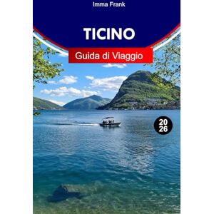 Frank, Imma Ticino Guida di viaggio 2026: Esplora il Ticino, la Svizzera come un abitante del posto, con consigli da visitare, attrazioni e mappe di viaggio Frank, Imma Ticino Guida di viaggio 2026: Esplora il Ticino, la Svizzera come un abitante del posto, con consigli da visitare, attrazioni e mappe di viaggio