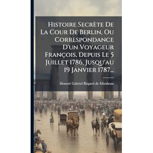 Histoire Secrète De La Cour De Berlin, Ou Correspondance D'un Voyageur François, Depuis Le 5 Juillet 1786, Jusqu'au 19 Janvier 1787... Histoire Secrète De La Cour De Berlin, Ou Correspondance D'un Voyageur François, Depuis Le 5 Juillet 1786, Jusqu'au 19 Janvier 1787...