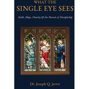 Jarvis, Joseph Q. What the Single Eye Sees: Faith, Hope, Charity & the Pursuit of Discipleship (Jarvis LDS Books) Jarvis, Joseph Q. What the Single Eye Sees: Faith, Hope, Charity & the Pursuit of Discipleship (Jarvis LDS Books)
