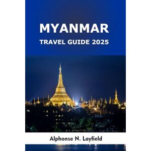 Layfield, Alphonse N. Myanmar Travel Guide 2025: Journeys Through Sacred Temples, Floating Villages, Hill Tribes, and Timeless Cities in Southeast Asia Layfield, Alphonse N. Myanmar Travel Guide 2025: Journeys Through Sacred Temples, Floating Villages, Hill Tribes, and Timeless Cities in Southeast Asia