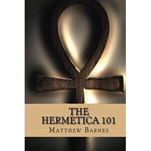 Barnes, Dr. Matthew The Hermetica 101: A modern, practical guide, plain and simple (The Ancient Egyptian Enlightenment Series) Barnes, Dr. Matthew The Hermetica 101: A modern, practical guide, plain and simple (The Ancient Egyptian Enlightenment Series)