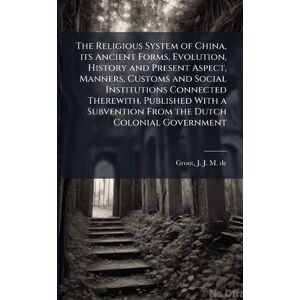 Groot, J J M De 1854-1921 The Religious System of China, its Ancient Forms, Evolution, History and Present Aspect, Manners, Customs and Social Institutions Connected Therewith. ... Subvention From the Dutch Colonial Government Groot, J J M De 1854-1921 The Religious System of China, its Ancient Forms, Evolution, History and Present Aspect, Manners, Customs and Social Institutions Connected Therewith. ... Subvention From the Dutch Colonial Government