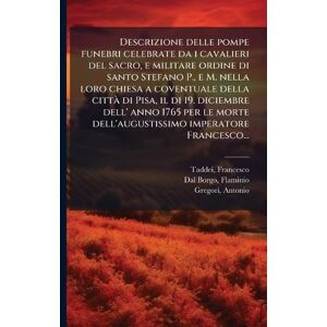 Taddei, Francesco Descrizione delle pompe funebri celebrate da i cavalieri del sacro, e militare ordine di santo Stefano P., e M. nella loro chiesa a coventuale della ... dell'augustissimo imperatore Francesco... Taddei, Francesco Descrizione delle pompe funebri celebrate da i cavalieri del sacro, e militare ordine di santo Stefano P., e M. nella loro chiesa a coventuale della ... dell'augustissimo imperatore Francesco...