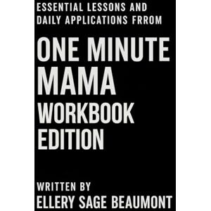 Beaumont, Ellery Sage Essential Lessons and Daily Applications from One Minute Mama — Workbook Edition Beaumont, Ellery Sage Essential Lessons and Daily Applications from One Minute Mama — Workbook Edition