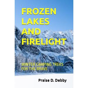 Debby, Praise D. FROZEN LAKES AND FIRELIGHT: WINTER CAMPING TREKS FOR THE BRAVE Debby, Praise D. FROZEN LAKES AND FIRELIGHT: WINTER CAMPING TREKS FOR THE BRAVE