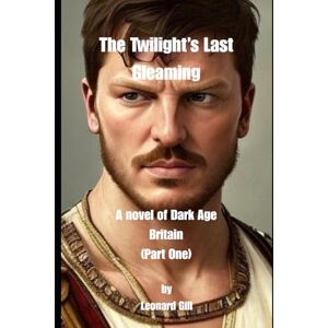 Gill, Leonard The Twilight’s Last Gleaming A novel of Dark Age Britain (Part One) Gill, Leonard The Twilight’s Last Gleaming A novel of Dark Age Britain (Part One)