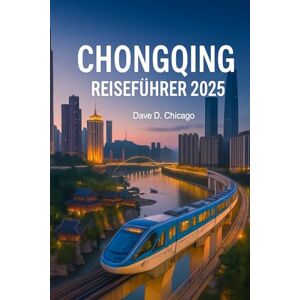 Chicago, Dave D. CHONGQING REISEFÜHRER 2025: Entdecken Sie berühmte Sehenswürdigkeiten, würzige Hot Pot-Gerichte, malerische Kreuzfahrten auf dem Jangtse, ein pulsierendes Nachtleben und verborgene kulturelle Schätze Chicago, Dave D. CHONGQING REISEFÜHRER 2025: Entdecken Sie berühmte Sehenswürdigkeiten, würzige Hot Pot-Gerichte, malerische Kreuzfahrten auf dem Jangtse, ein pulsierendes Nachtleben und verborgene kulturelle Schätze