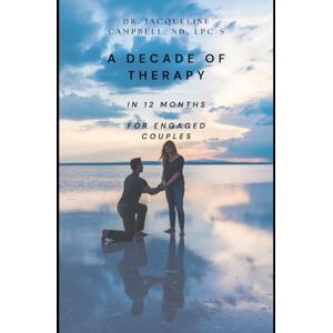 Campbell, ND, LPC-S, Dr. Jacqueline A Decade of Therapy in 12 Months For Engaged Couples Campbell, ND, LPC-S, Dr. Jacqueline A Decade of Therapy in 12 Months For Engaged Couples