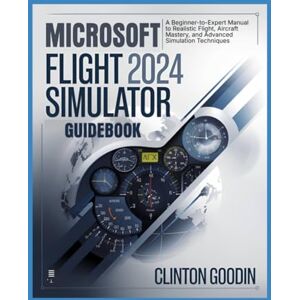 Goodin, Clinton Microsoft Flight Simulator 2024 Guidebook: A Beginner-to-Expert Manual to Realistic Flight, Aircraft Mastery, and Advanced Simulation Techniques Goodin, Clinton Microsoft Flight Simulator 2024 Guidebook: A Beginner-to-Expert Manual to Realistic Flight, Aircraft Mastery, and Advanced Simulation Techniques