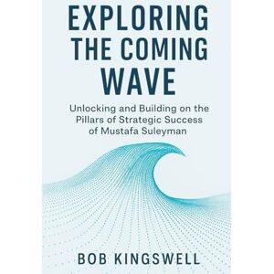 Kingswell, Bob EXPLORING THE COMING WAVE: Unlocking And Building on the Pillars of Strategic Success Of Mustafa Suleyman Kingswell, Bob EXPLORING THE COMING WAVE: Unlocking And Building on the Pillars of Strategic Success Of Mustafa Suleyman