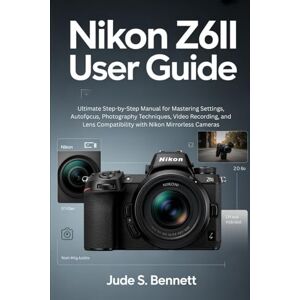 Bennett, Jude S. NIKON Z6II USER GUIDE: Ultimate Step-by-Step Manual for Mastering Settings, Autofocus, Photography Techniques, Video Recording, and Lens Compatibility with Nikon Mirrorless Cameras Bennett, Jude S. NIKON Z6II USER GUIDE: Ultimate Step-by-Step Manual for Mastering Settings, Autofocus, Photography Techniques, Video Recording, and Lens Compatibility with Nikon Mirrorless Cameras