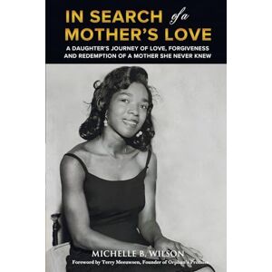 Wilson In Search of a Mother's Love: A Daughter's Journey of Love, Forgiveness and Redemption of a Mother She Never Knew Wilson In Search of a Mother's Love: A Daughter's Journey of Love, Forgiveness and Redemption of a Mother She Never Knew