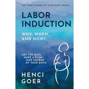 Goer, Henci Labor Induction: Why, When and How?: Get the Data. Make a Plan. Take Charge of Your Birth. (The Take Charge of Your Birth Series) Goer, Henci Labor Induction: Why, When and How?: Get the Data. Make a Plan. Take Charge of Your Birth. (The Take Charge of Your Birth Series)