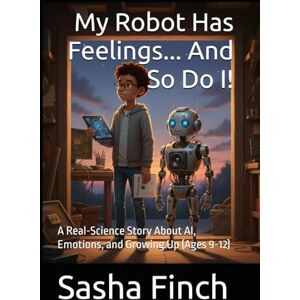 Finch, Sasha My Robot Has Feelings... And So Do I!: A Real-Science Story About AI, Emotions, and Growing Up (Ages 9-12) Finch, Sasha My Robot Has Feelings... And So Do I!: A Real-Science Story About AI, Emotions, and Growing Up (Ages 9-12)