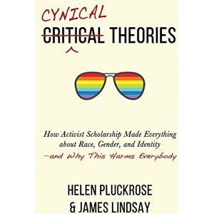 Helen Pluckrose (author) & James Lindsay (author) Cynical Theories: How Activist Scholarship Made Everything about Race, Gender, and Identity--And Why This Harms Everybody Helen Pluckrose (author) & James Lindsay (author) Cynical Theories: How Activist Scholarship Made Everything about Race, Gender, and Identity--And Why This Harms Everybody