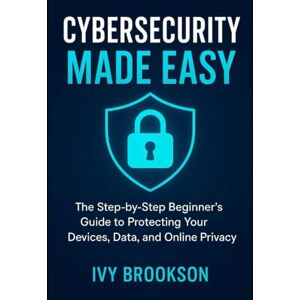 BROOKSON, IVY Cybersecurity Made Simple: The Step-by-Step Beginner’s Guide to Protecting Your Devices, Data, and Online Privacy (APPLICATION & SOFTWARE TOOLS/GUIDES) BROOKSON, IVY Cybersecurity Made Simple: The Step-by-Step Beginner’s Guide to Protecting Your Devices, Data, and Online Privacy (APPLICATION & SOFTWARE TOOLS/GUIDES)