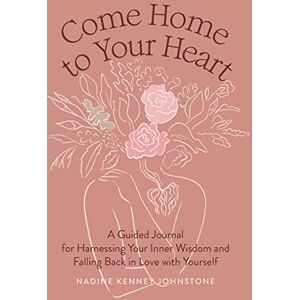 Johnstone, Nadine Kenney Come Home to Your Heart: A Guided Journal for Harnessing Your Inner Wisdom and Falling Back in Love with Yourself Johnstone, Nadine Kenney Come Home to Your Heart: A Guided Journal for Harnessing Your Inner Wisdom and Falling Back in Love with Yourself