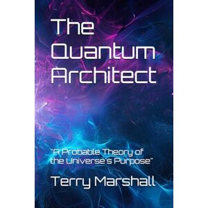 Marshall The Quantum Architect: "A Probable Theory of the Universe's Purpose Marshall The Quantum Architect: "A Probable Theory of the Universe's Purpose