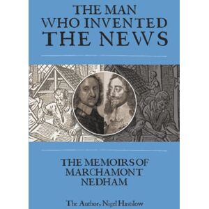 Hastilow, Nigel The Man Who Invented The News: The memoirs of Marchamont Nedham Hastilow, Nigel The Man Who Invented The News: The memoirs of Marchamont Nedham