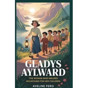 Fero, Aveline GLADYS AYLWARD: THE WOMAN WHO WALKED MOUNTAINS FOR HER CHILDREN Fero, Aveline GLADYS AYLWARD: THE WOMAN WHO WALKED MOUNTAINS FOR HER CHILDREN