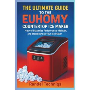 TECHNIQS, RANDEL THE ULTIMATE USER GUIDE TO THE EUHOMY COUNTERTOP ICE MAKER: How to Efficiently Use, Maintain, and Get the Best Experience from Your Portable Ice Maker TECHNIQS, RANDEL THE ULTIMATE USER GUIDE TO THE EUHOMY COUNTERTOP ICE MAKER: How to Efficiently Use, Maintain, and Get the Best Experience from Your Portable Ice Maker