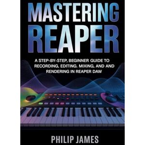 James, Philip Mastering Reaper: A Step-by-Step, Beginner Guide to Recording, Editing, Mixing, MIDI, and Rendering in Reaper DAW James, Philip Mastering Reaper: A Step-by-Step, Beginner Guide to Recording, Editing, Mixing, MIDI, and Rendering in Reaper DAW