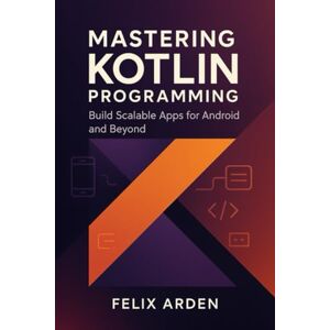 Arden, Felix Mastering Kotlin Programming: Build Scalable Apps for Android and Beyond Arden, Felix Mastering Kotlin Programming: Build Scalable Apps for Android and Beyond