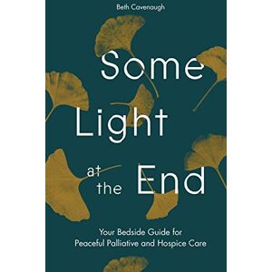 Cavenaugh, Beth Some Light at the End: Your Bedside Guide for Peaceful Palliative and Hospice Care Cavenaugh, Beth Some Light at the End: Your Bedside Guide for Peaceful Palliative and Hospice Care