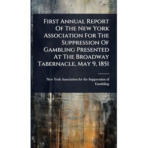 First Annual Report Of The New York Association For The Suppression Of Gambling Presented At The Broadway Tabernacle, May 9, 1851 First Annual Report Of The New York Association For The Suppression Of Gambling Presented At The Broadway Tabernacle, May 9, 1851