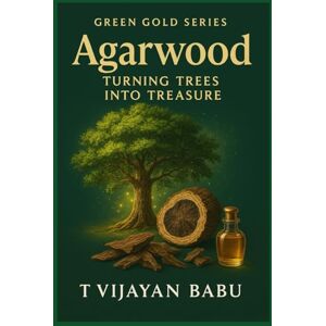 V I J A Y A N B A B U, T Agarwood: Turning Trees into Treasure (Green Gold Series) V I J A Y A N B A B U, T Agarwood: Turning Trees into Treasure (Green Gold Series)