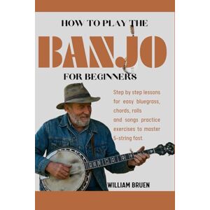 Bruen, William How To Play The Banjo For Beginners: Step By Step Lessons For Easy Bluegrass, Chords, Rolls And Songs Practice Exercises To Master 5-String Fast. Bruen, William How To Play The Banjo For Beginners: Step By Step Lessons For Easy Bluegrass, Chords, Rolls And Songs Practice Exercises To Master 5-String Fast.