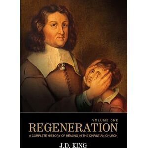 King, J.D. Regeneration, Volume One: A Complete History of Healing in the Christian Church: 1 King, J.D. Regeneration, Volume One: A Complete History of Healing in the Christian Church: 1