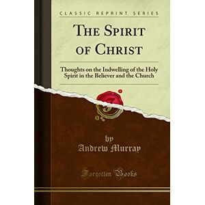 Andrew Murray The Spirit of Christ (Classic Reprint): Thoughts on the Indwelling of the Holy Spirit in the Believer and the Church: Thoughts on the Indwelling of ... the Believer and the Church (Classic Reprint) Andrew Murray The Spirit of Christ (Classic Reprint): Thoughts on the Indwelling of the Holy Spirit in the Believer and the Church: Thoughts on the Indwelling of ... the Believer and the Church (Classic Reprint)