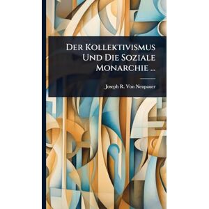Von Neupauer, Joseph R Der Kollektivismus Und Die Soziale Monarchie ... Von Neupauer, Joseph R Der Kollektivismus Und Die Soziale Monarchie ...