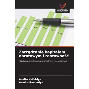 Kathiriya, Ankita Zarządzanie kapitalem obrotowym i rentownośc: Aby zbada¿ zarz¿dzanie kapita¿em obrotowym i rentowno¿¿ Kathiriya, Ankita Zarządzanie kapitalem obrotowym i rentownośc: Aby zbada¿ zarz¿dzanie kapita¿em obrotowym i rentowno¿¿