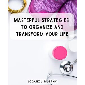 Murphy, Loganx J. Masterful Strategies to Organize and Transform Your Life: Effective Techniques to Regain Control, Find Balance, and Thrive in a Chaotic World Murphy, Loganx J. Masterful Strategies to Organize and Transform Your Life: Effective Techniques to Regain Control, Find Balance, and Thrive in a Chaotic World