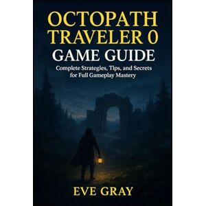 Gray, Eve OCTOPATH TRAVELER 0 GAME GUIDE: Complete Strategies, Tips, and Secrets for Full Gameplay Mastery Gray, Eve OCTOPATH TRAVELER 0 GAME GUIDE: Complete Strategies, Tips, and Secrets for Full Gameplay Mastery