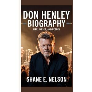 E. Nelson, Shane DON HENLEY BIOGRAPHY: Life, Lyrics, and Legacy E. Nelson, Shane DON HENLEY BIOGRAPHY: Life, Lyrics, and Legacy